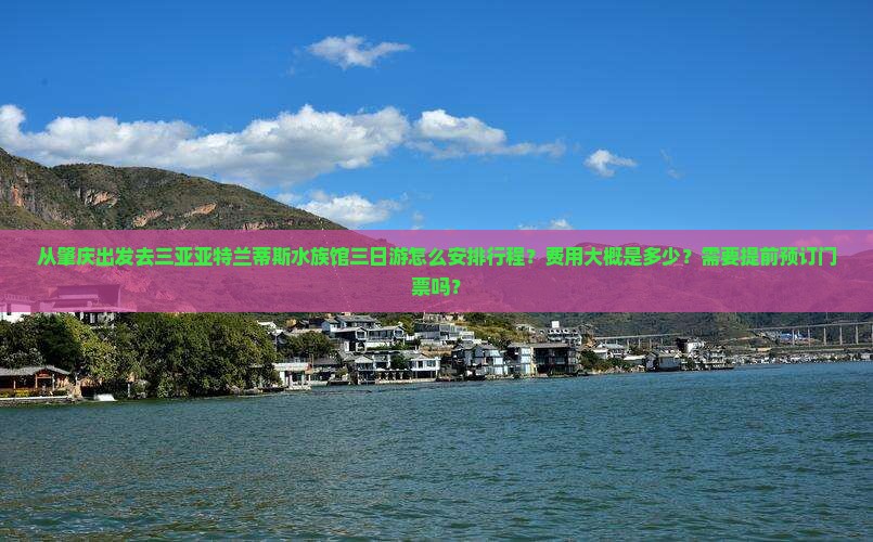 从肇庆出发去三亚亚特兰蒂斯水族馆三日游怎么安排行程？费用大概是多少？需要提前预订门票吗？
