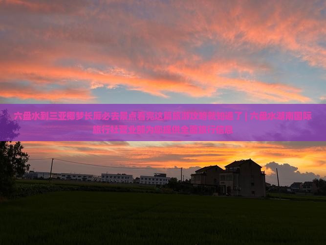 六盘水到三亚椰梦长廊必去景点看完这篇旅游攻略就知道了 | 六盘水湖南国际旅行社营业部为您提供全面旅行信息