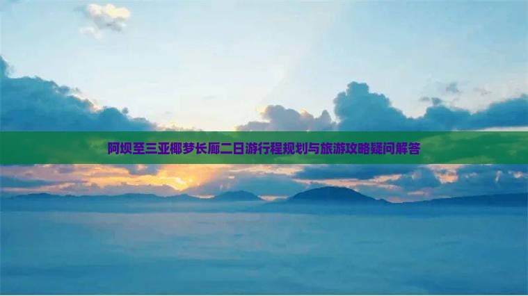 阿坝至三亚椰梦长廊二日游行程规划与旅游攻略疑问解答
