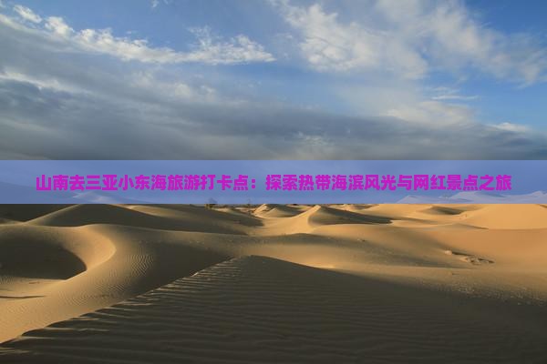 山南去三亚小东海旅游打卡点：探索热带海滨风光与网红景点之旅