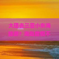 大理去三亚小东海旅游？海岛度假不踩雷全攻略