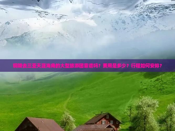 铜陵去三亚天涯海角的大型旅游团靠谱吗？费用是多少？行程如何安排？