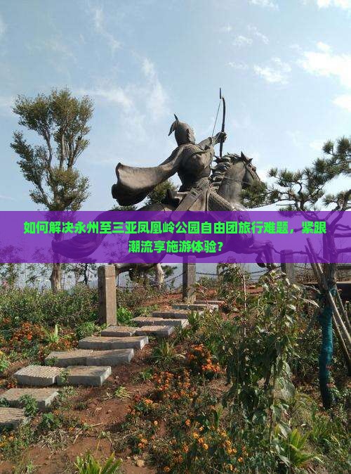 如何解决永州至三亚凤凰岭公园自由团旅行难题，紧跟潮流享施游体验？