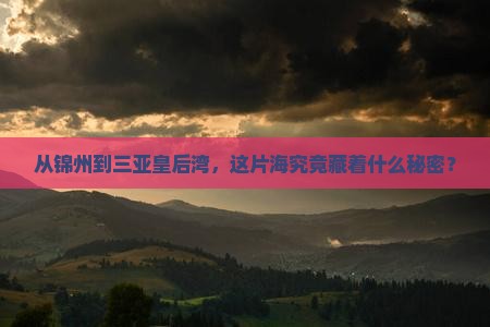 从锦州到三亚皇后湾，这片海究竟藏着什么秘密？