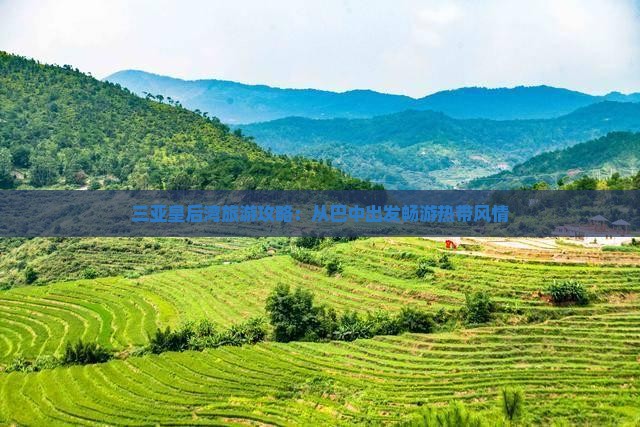 三亚皇后湾旅游攻略：从巴中出发畅游热带风情