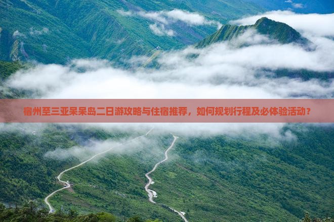 宿州至三亚呆呆岛二日游攻略与住宿推荐，如何规划行程及必体验活动？