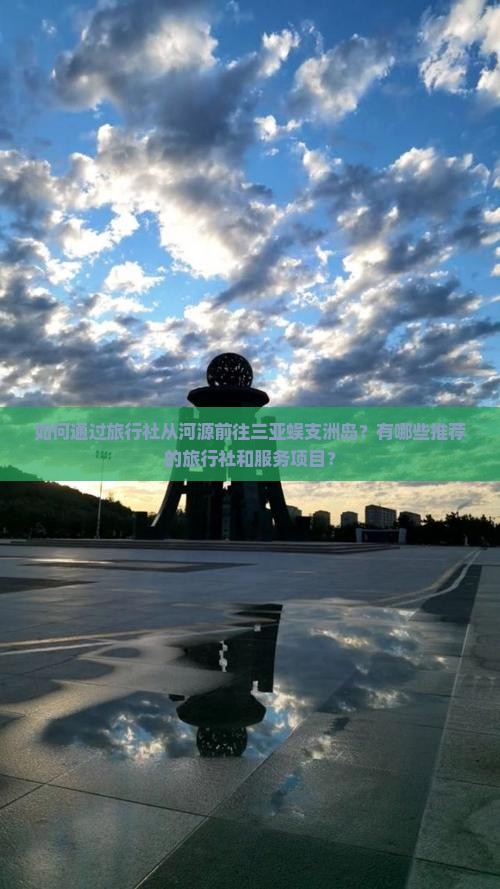 如何通过旅行社从河源前往三亚蜈支洲岛？有哪些推荐的旅行社和服务项目？