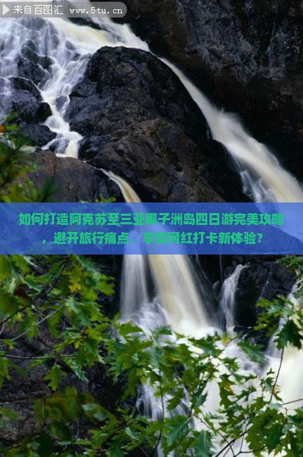 如何打造阿克苏至三亚椰子洲岛四日游完美攻略，避开旅行痛点，享受网红打卡新体验？