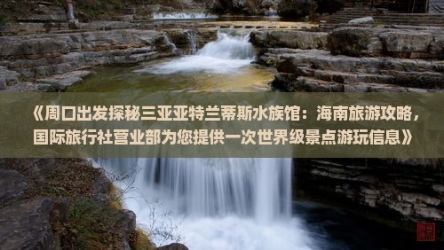 《周口出发探秘三亚亚特兰蒂斯水族馆：海南旅游攻略，国际旅行社营业部为您提供一次世界级景点游玩信息》