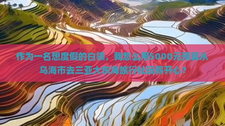 作为一名想度假的白领，我怎么用5000元预算从乌海市去三亚大东海旅行社玩得开心？