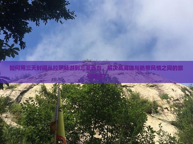 如何用三天时间从拉萨畅游到三亚西岛，解决高海拔与热带风情之间的旅行痛点？