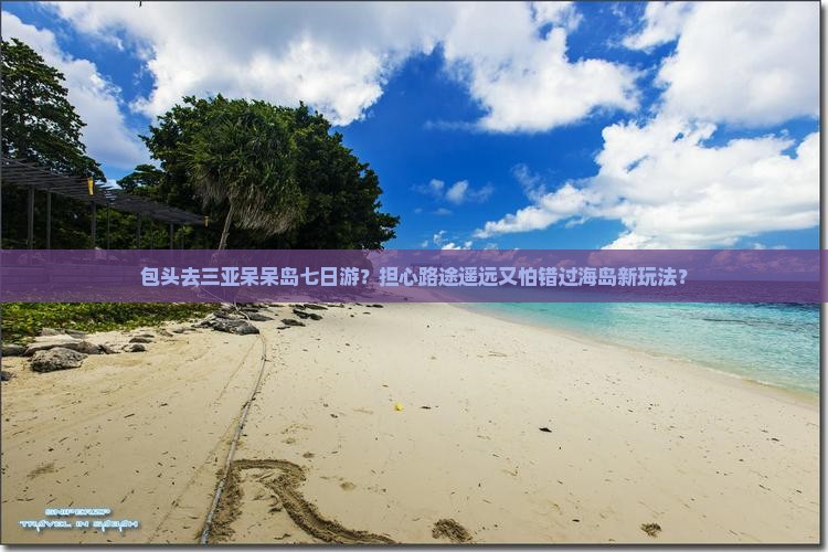 包头去三亚呆呆岛七日游?担心路途遥远又怕错过海岛新玩法? 包头去三亚呆呆岛七日游?担心路途遥远又怕错过海岛新玩法?
