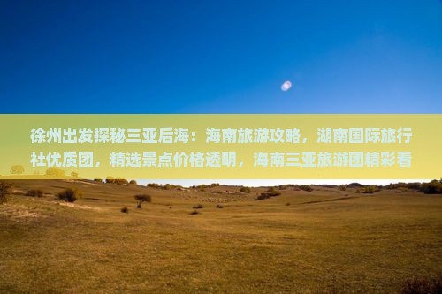 徐州出发探秘三亚后海：海南旅游攻略，湖南国际旅行社优质团，精选景点价格透明，海南三亚旅游团精彩看看之旅