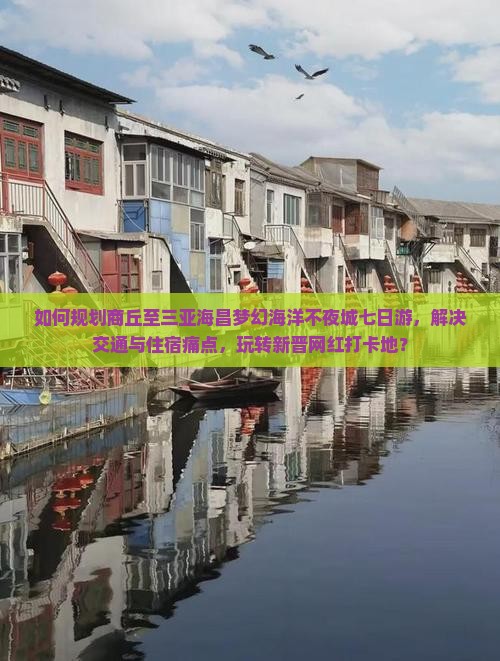 如何规划商丘至三亚海昌梦幻海洋不夜城七日游，解决交通与住宿痛点，玩转新晋网红打卡地？