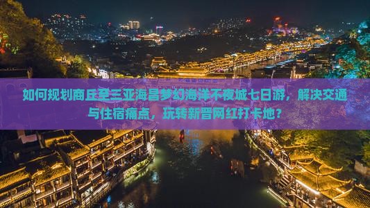 如何规划商丘至三亚海昌梦幻海洋不夜城七日游，解决交通与住宿痛点，玩转新晋网红打卡地？