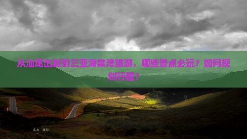 从汕尾出发到三亚海棠湾旅游，哪些景点必玩？如何规划行程？