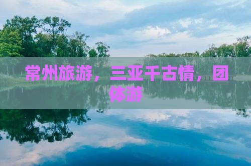 常州去三亚千古情团体旅游 常州去三亚千古情团体旅游