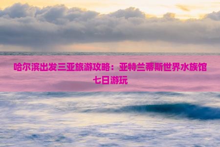 哈尔滨出发三亚亚特兰蒂斯水族馆七日游