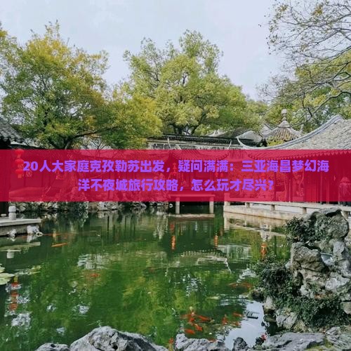 20人大家庭克孜勒苏出发，疑问满满：三亚海昌梦幻海洋不夜城旅行攻略，怎么玩才尽兴？