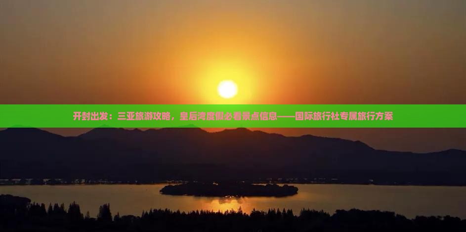开封出发：三亚旅游攻略，皇后湾度假必看景点信息——国际旅行社专属旅行方案