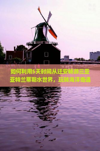 如何利用5天时间从迁安畅游三亚亚特兰蒂斯水世界，玩转海洋奇遇之旅？