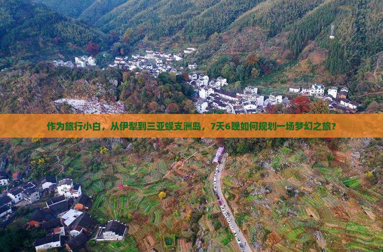 作为旅行小白，从伊犁到三亚蜈支洲岛，7天6晚如何规划一场梦幻之旅？