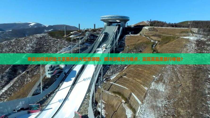 南昌如何组织赴三亚西岛的大型旅游团，解决游客出行痛点，实现高品质旅行体验？