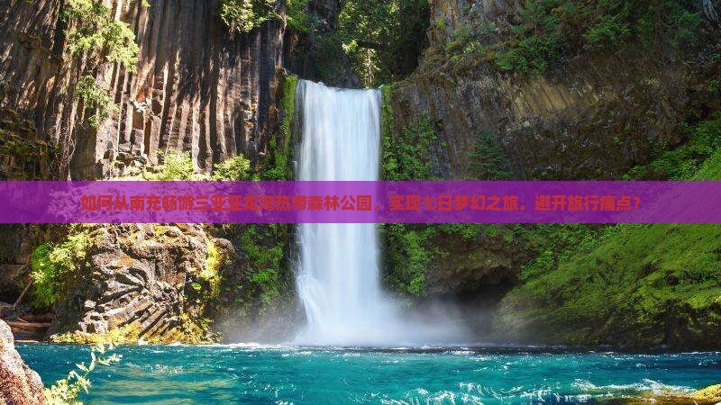 如何从南充畅游三亚亚龙湾热带森林公园，实现七日梦幻之旅，避开旅行痛点？