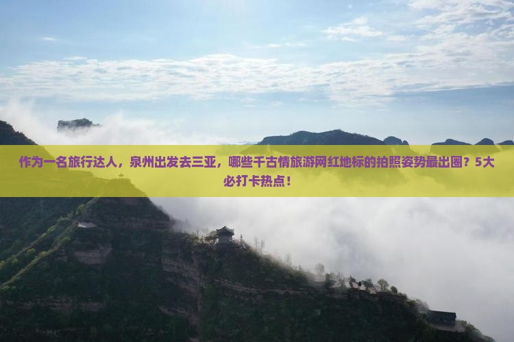 作为一名旅行达人，泉州出发去三亚，哪些千古情旅游网红地标的拍照姿势最出圈？5大必打卡热点！