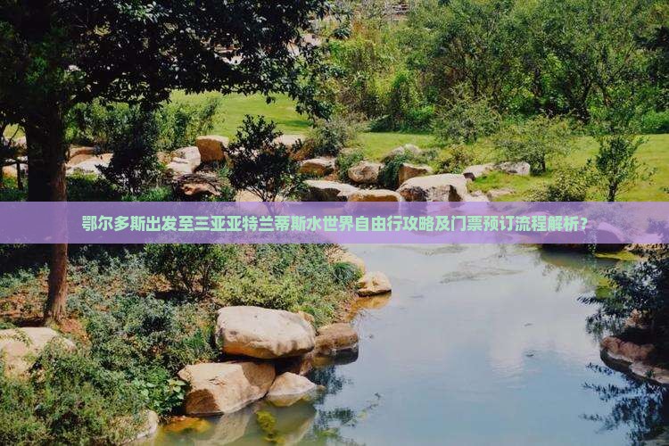 鄂尔多斯出发至三亚亚特兰蒂斯水世界自由行攻略及门票预订流程解析？