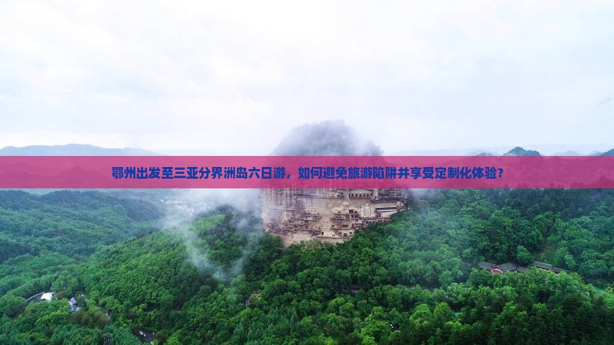 鄂州出发至三亚分界洲岛六日游，如何避免旅游陷阱并享受定制化体验？