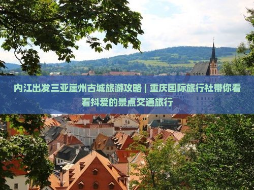内江出发三亚崖州古城旅游攻略 | 重庆国际旅行社带你看看抖爱的景点交通旅行