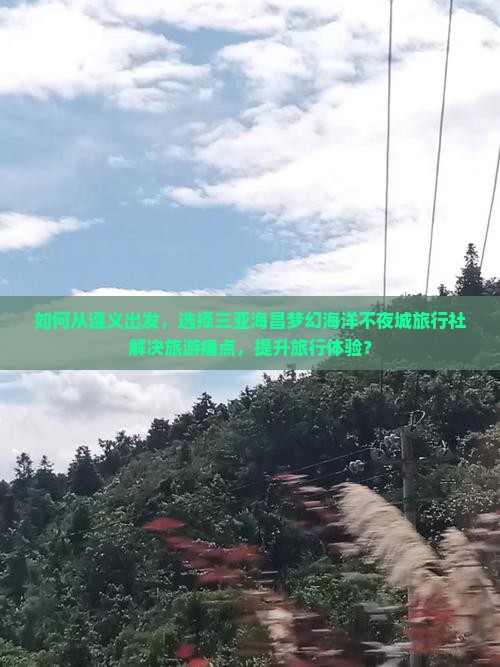 如何从遵义出发，选择三亚海昌梦幻海洋不夜城旅行社解决旅游痛点，提升旅行体验？