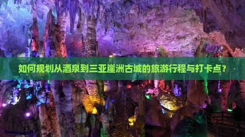 如何规划从酒泉到三亚崖洲古城的旅游行程与打卡点？