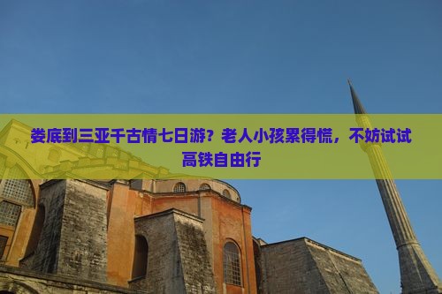 娄底到三亚千古情七日游？老人小孩累得慌，不妨试试高铁自由行