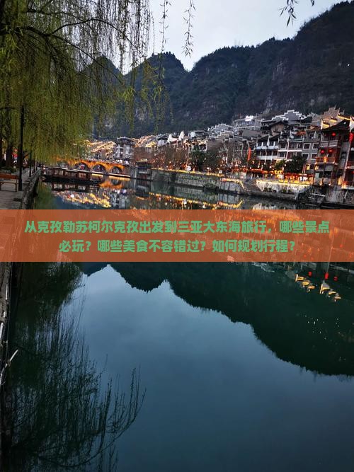 从克孜勒苏柯尔克孜出发到三亚大东海旅行，哪些景点必玩？哪些美食不容错过？如何规划行程？