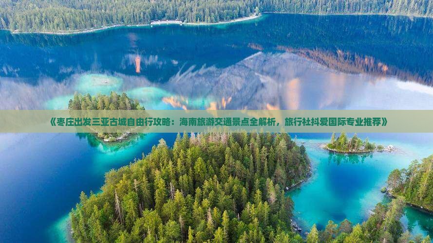 《枣庄出发三亚古城自由行攻略：海南旅游交通景点全解析，旅行社抖爱国际专业推荐》