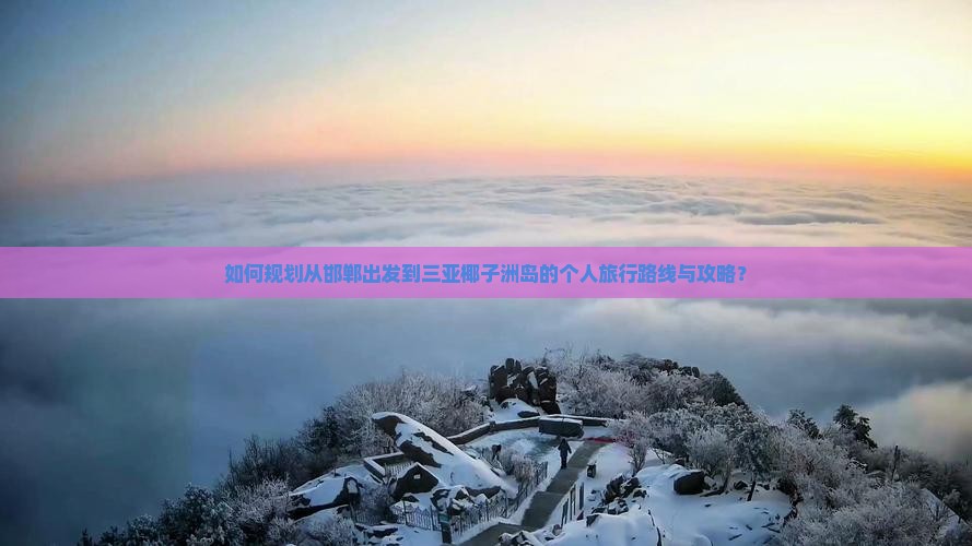 如何规划从邯郸出发到三亚椰子洲岛的个人旅行路线与攻略？