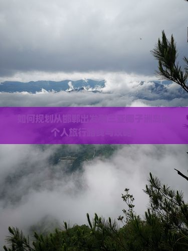 如何规划从邯郸出发到三亚椰子洲岛的个人旅行路线与攻略？