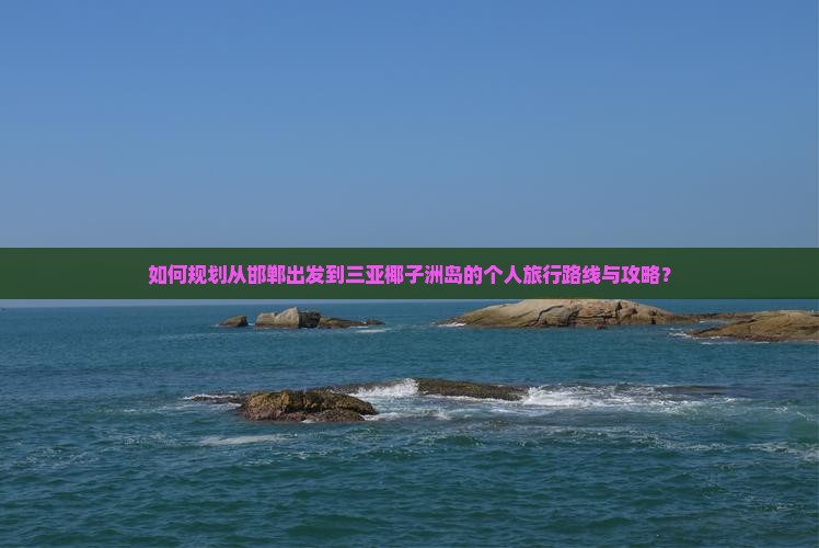 如何规划从邯郸出发到三亚椰子洲岛的个人旅行路线与攻略？