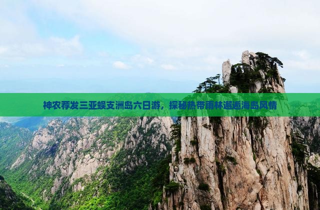 神农荐发三亚蜈支洲岛六日游，探秘热带雨林邂逅海岛风情