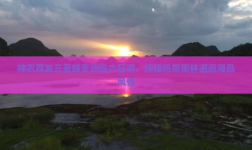 神农荐发三亚蜈支洲岛六日游，探秘热带雨林邂逅海岛风情