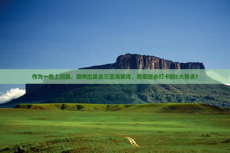 作为一名上班族，滁州出发去三亚海棠湾，有哪些必打卡的5大景点？