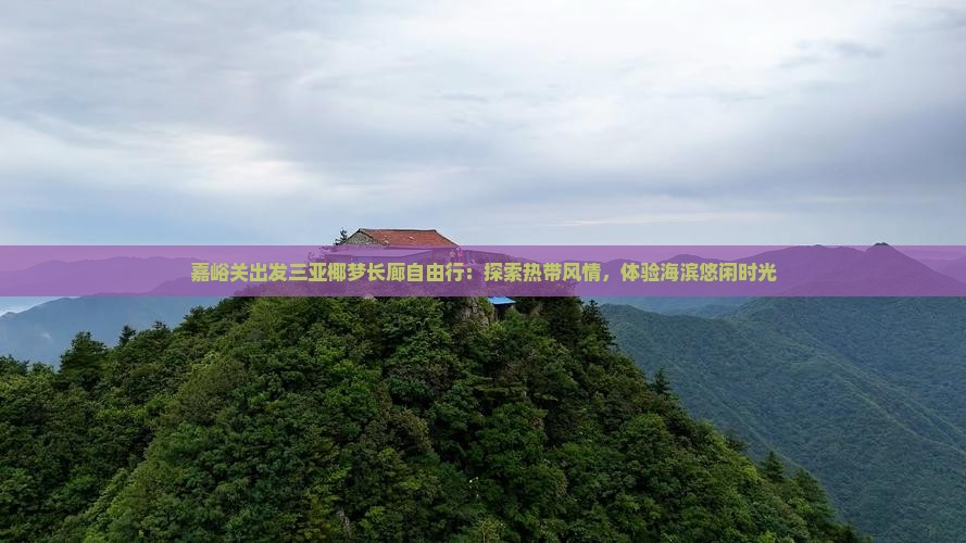 嘉峪关出发三亚椰梦长廊自由行：探索热带风情，体验海滨悠闲时光