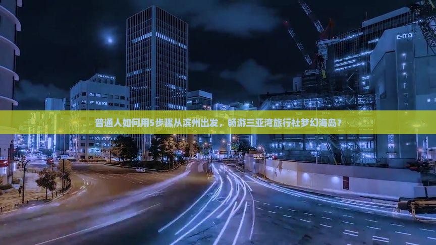 普通人如何用5步骤从滨州出发，畅游三亚湾旅行社梦幻海岛？