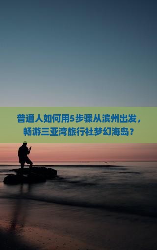 普通人如何用5步骤从滨州出发，畅游三亚湾旅行社梦幻海岛？