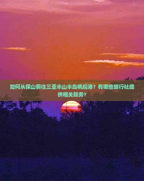 如何从保山前往三亚半山半岛帆船港？有哪些旅行社提供相关服务？