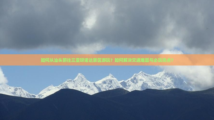 如何从汕头前往三亚呀诺达景区游玩？如何解决交通难题与必玩亮点？