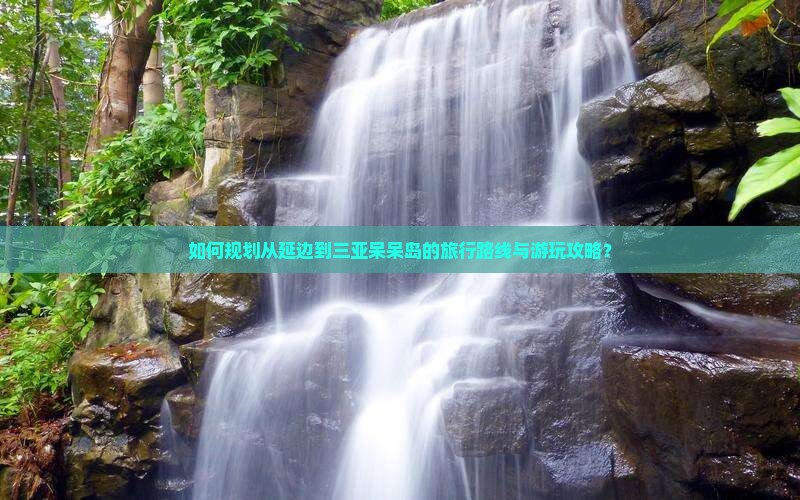 如何规划从延边到三亚呆呆岛的旅行路线与游玩攻略？