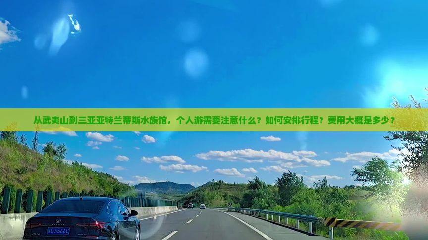 从武夷山到三亚亚特兰蒂斯水族馆，个人游需要注意什么？如何安排行程？费用大概是多少？